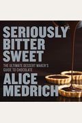 Seriously Bitter Sweet: The Ultimate Dessert Maker's Guide To Chocolate