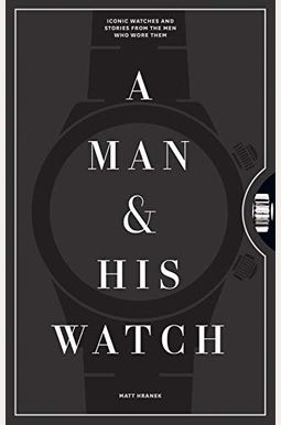 A Man & His Watch: Iconic Watches And Stories From The Men Who Wore Them A Man & His Watch: Iconic Watches And Stories From The Men Who Wore Them