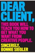 Dear Client: This Book Will Teach You How To Get What You Want From Creative People