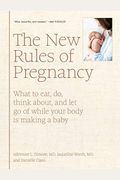 The New Rules Of Pregnancy: What To Eat, Do, Think About, And Let Go Of While Your Body Is Making A Baby