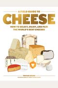 A Field Guide To Cheese: How To Select, Enjoy, And Pair The World's Best Cheeses