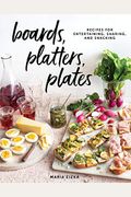 Boards, Platters, Plates: Recipes For Entertaining, Sharing, And Snacking