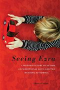 Seeing Ezra: A Mother's Story Of Autism, Unconditional Love, And The Meaning Of Normal
