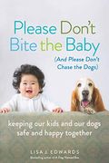 Please Don't Bite The Baby (And Please Don't Chase The Dogs): Keeping Your Kids And Your Dogs Safe And Happy Together