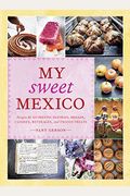 My Sweet Mexico: Recipes For Authentic Pastries, Breads, Candies, Beverages, And Frozen Treats [A Baking Book]