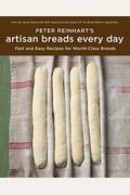 Peter Reinhart's Artisan Breads Every Day: Fast And Easy Recipes For World-Class Breads