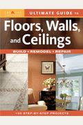Ultimate Guide To Floors, Walls, And Ceilings: Build, Remodel, Repair