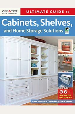 Ultimate Guide To Cabinets, Shelves And Home Storage Solutions: 36 Storage Projects, Plus Ideas For Organizing Your Home