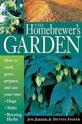 The Homebrewer's Garden: How To Easily Grow, Prepare, And Use Your Own Hops, Malts, Brewing Herbs