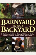 Barnyard In Your Backyard: A Beginner's Guide To Raising Chickens, Ducks, Geese, Rabbits, Goats, Sheep, And Cattle