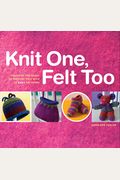 Knit One, Felt Too: Discover The Magic Of Knitted Felt With 25 Easy Patterns