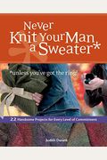 Never Knit Your Man A Sweater *Unless You've Got The Ring!: 22 Handsome Projects For Every Level Of Commitment