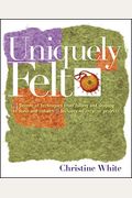 Uniquely Felt: Dozens Of Techniques From Fulling And Shaping To Nuno And Cobweb, Includes 46 Creative Projects