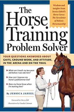 The Horse Training Problem Solver: Your Questions Answered About Ground Work, Gaits, And Attitude In The Arena And On The Trail The Horse Training Problem Solver: Your Questions Answered About Ground Work, Gaits, And Attitude In The Arena And On The Trail