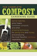 The Complete Compost Gardening Guide: Banner Batches, Grow Heaps, Comforter Compost, And Other Amazing Techniques For Saving Time And Money, And Produ