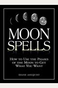 Moon Spells: How To Use The Phases Of The Moon To Get What You Want