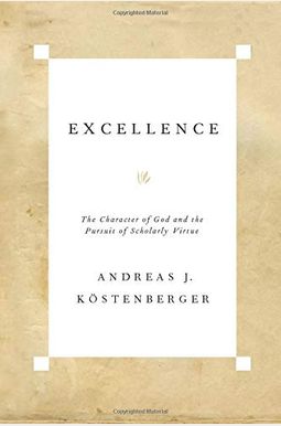 Excellence: The Character Of God And The Pursuit Of Scholarly Virtue Excellence: The Character Of God And The Pursuit Of Scholarly Virtue