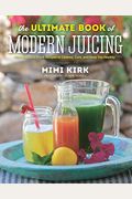 The Ultimate Book Of Modern Juicing: More Than 200 Fresh Recipes To Cleanse, Cure, And Keep You Healthy