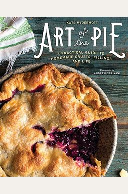Art Of The Pie: A Practical Guide To Homemade Crusts, Fillings, And Life Art Of The Pie: A Practical Guide To Homemade Crusts, Fillings, And Life