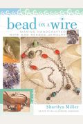 Bead On A Wire: Making Handcrafted Wire And Beaded Jewelry