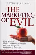 The Marketing Of Evil: How Radicals, Elitists, And Pseudo-Experts Sell Us Corruption Disguised As Freedom