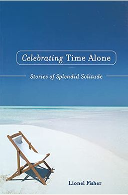 Celebrating Time Alone: Stories Of Splendid Solitude Celebrating Time Alone: Stories Of Splendid Solitude