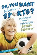 So, You Want To Work In Sports?: The Ultimate Guide To Exploring The Sports Industry