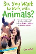 So, You Want To Work With Animals?: Discover Fantastic Ways To Work With Animals, From Veterinary Science To Aquatic Biology