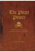 The Pirate Primer: Mastering The Language Of Swashbucklers And Rogues