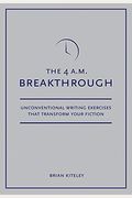 4 A.m. Breakthrough: Unconventional Writing Exercises That Transform Your Fiction