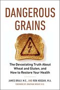 Dangerous Grains: The Devastating Truth About Wheat And Gluten, And How To Restore Your Health