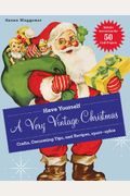 Have Yourself A Very Vintage Christmas: Crafts, Decorating Tips, And Recipes, 1920s-1960s