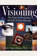 Visioning: Ten Steps To Designing The Life Of Your Dreams