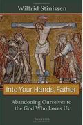 Into Your Hands, Father: Abandoning Ourselves To The God Who Loves Us