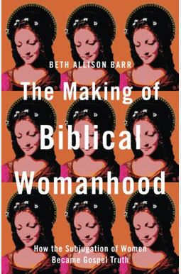 The Making Of Biblical Womanhood: How The Subjugation Of Women Became Gospel Truth The Making Of Biblical Womanhood: How The Subjugation Of Women Became Gospel Truth