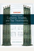 Singer(R) Sewing Custom Curtains, Shades, And Top Treatments: A Complete Step-By-Step Guide To Making And Installing Window Decor