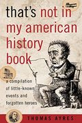 That's Not In My American History Book: A Compilation Of Little-Known Events And Forgotten Heroes