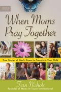 When Moms Pray Together: True Stories Of God's Power To Transform Your Child