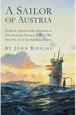 A Sailor Of Austria: In Which, Without Really Intending To, Otto Prohaska Becomes Official War Hero No. 27 Of The Habsburg A Sailor Of Austria: In Which, Without Really Intending To, Otto Prohaska Becomes Official War Hero No. 27 Of The Habsburg