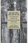 We Have Only This Life To Live: The Selected Essays Of Jean-Paul Sartre, 1939-1975