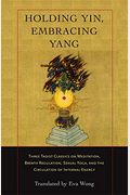 Holding Yin, Embracing Yang: Three Taoist Classics On Meditation, Breath Regulation, Sexual Yoga, And Thecirculation Of Internal Energy
