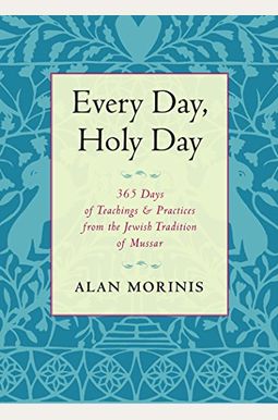 Every Day, Holy Day: 365 Days Of Teachings And Practices From The Jewish Tradition Of Mussar Every Day, Holy Day: 365 Days Of Teachings And Practices From The Jewish Tradition Of Mussar