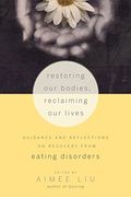 Restoring Our Bodies, Reclaiming Our Lives: Guidance And Reflections On Recovery From Eating Disorders
