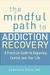 The Mindful Path To Addiction Recovery: A Practical Guide To Regaining Control Over Your Life
