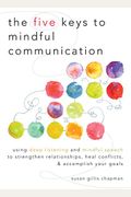 The Five Keys To Mindful Communication: Using Deep Listening And Mindful Speech To Strengthen Relationships, Heal Conflicts, And Accomplish Your Goals