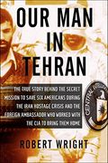 Our Man In Tehran: The True Story Behind The Secret Mission To Save Six Americans During The Iran Hostage Crisis And The Foreign Ambassad