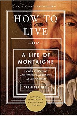 How To Live: Or A Life Of Montaigne In One Question And Twenty Attempts At An Answer How To Live: Or A Life Of Montaigne In One Question And Twenty Attempts At An Answer