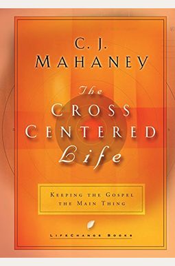 The Cross Centered Life: Keeping The Gospel The Main Thing The Cross Centered Life: Keeping The Gospel The Main Thing
