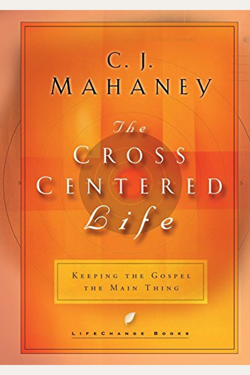 The Cross Centered Life: Keeping The Gospel The Main Thing