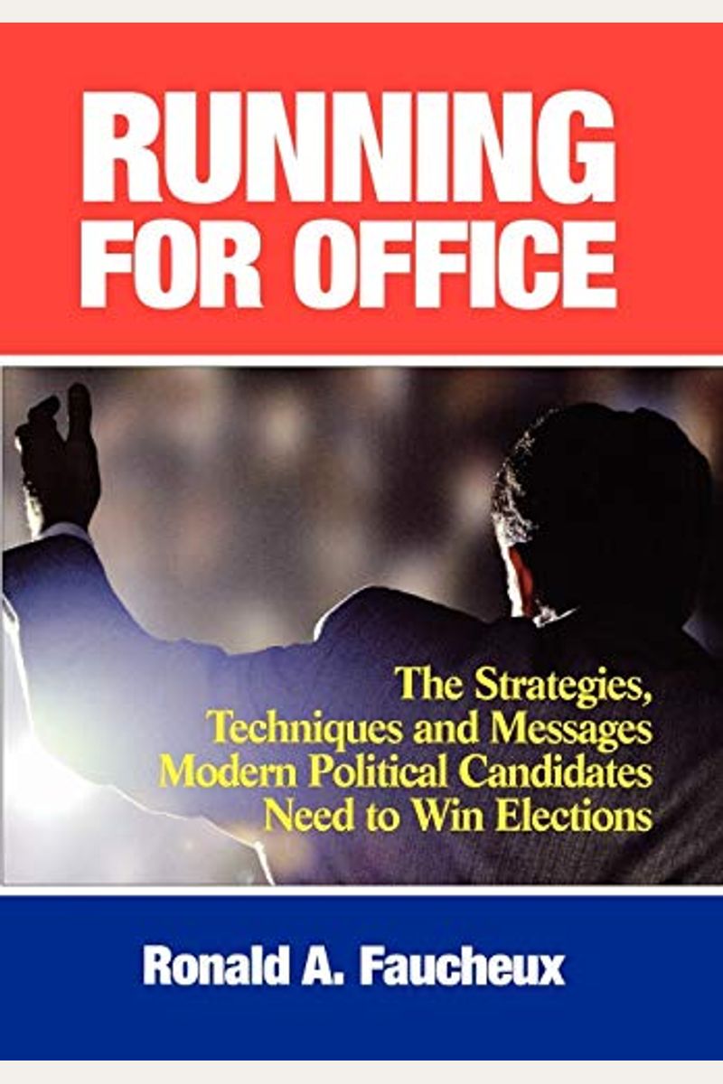 Running For Office: The Strategies, Techniques And Messages Modern Political Candidates Need To Win Elections